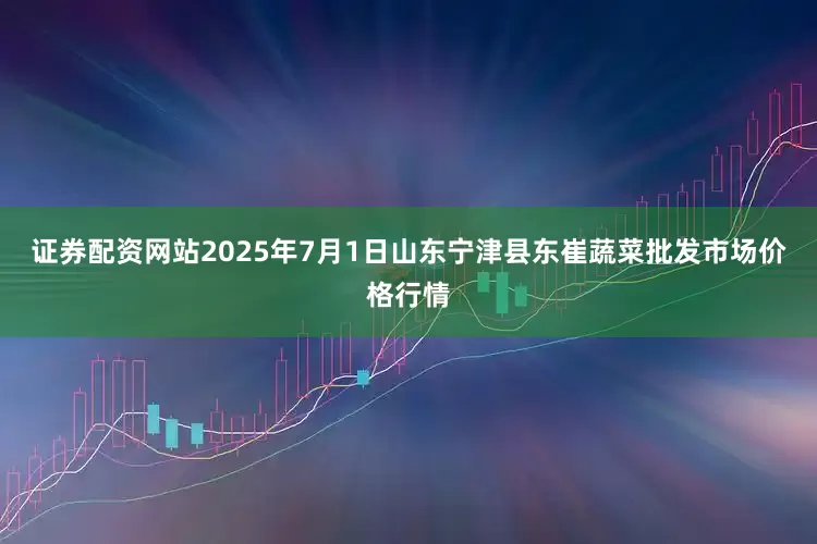 证券配资网站2025年7月1日山东宁津县东崔蔬菜批发市场价格行情
