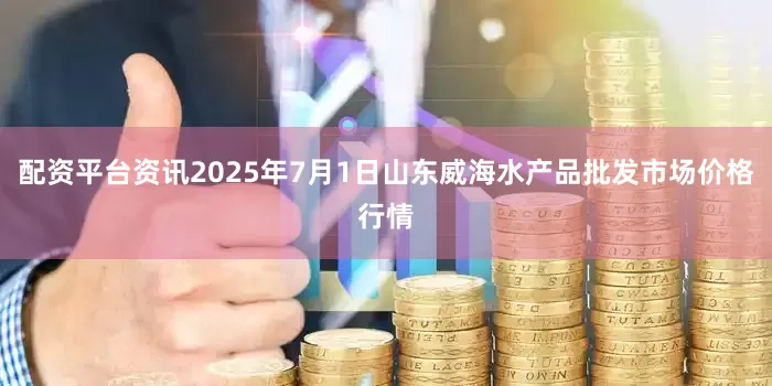 配资平台资讯2025年7月1日山东威海水产品批发市场价格行情