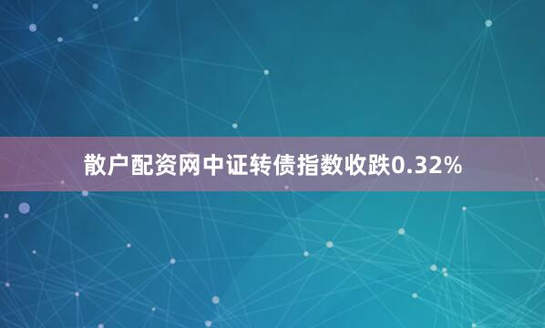 散户配资网中证转债指数收跌0.32%