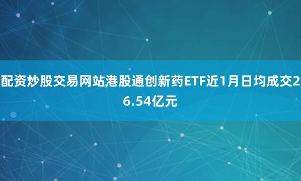配资炒股交易网站港股通创新药ETF近1月日均成交26.54亿元