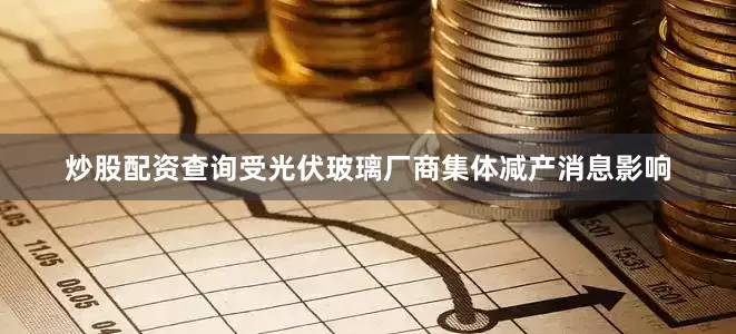 炒股配资查询　　受光伏玻璃厂商集体减产消息影响
