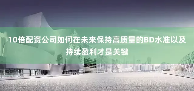 10倍配资公司如何在未来保持高质量的BD水准以及持续盈利才是关键