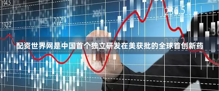 配资世界网是中国首个独立研发在美获批的全球首创新药