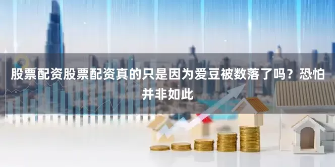 股票配资股票配资真的只是因为爱豆被数落了吗？恐怕并非如此