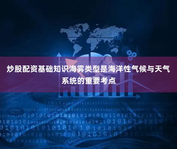 炒股配资基础知识海雾类型是海洋性气候与天气系统的重要考点