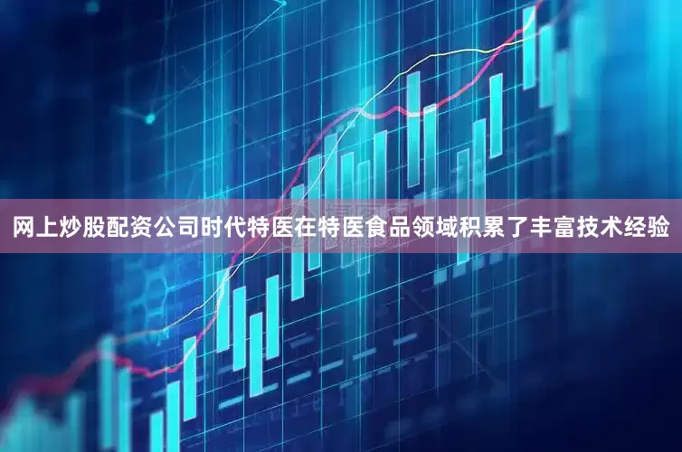 网上炒股配资公司时代特医在特医食品领域积累了丰富技术经验
