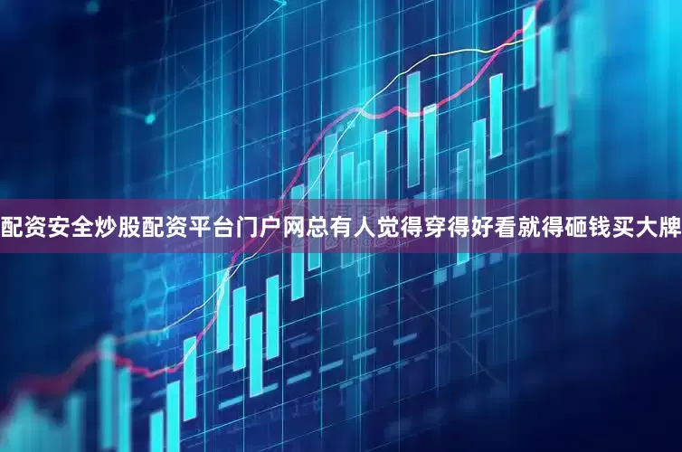 配资安全炒股配资平台门户网总有人觉得穿得好看就得砸钱买大牌
