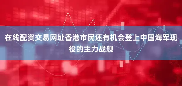 在线配资交易网址香港市民还有机会登上中国海军现役的主力战舰