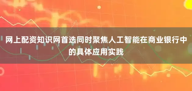 网上配资知识网首选同时聚焦人工智能在商业银行中的具体应用实践
