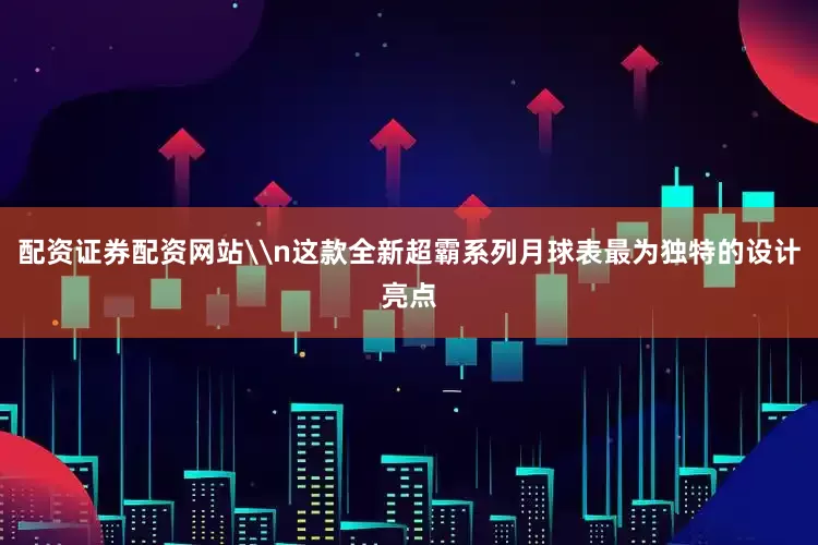 配资证券配资网站\n这款全新超霸系列月球表最为独特的设计亮点