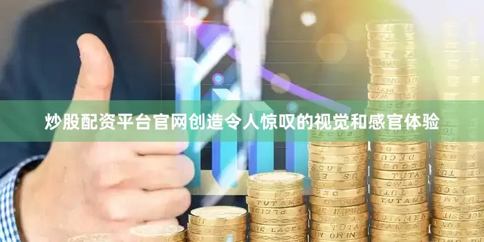 炒股配资平台官网创造令人惊叹的视觉和感官体验