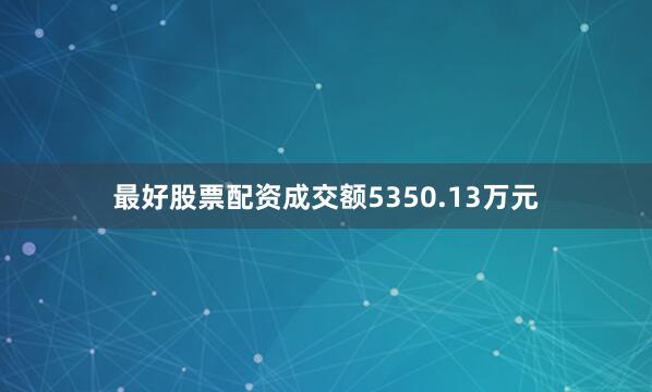最好股票配资成交额5350.13万元