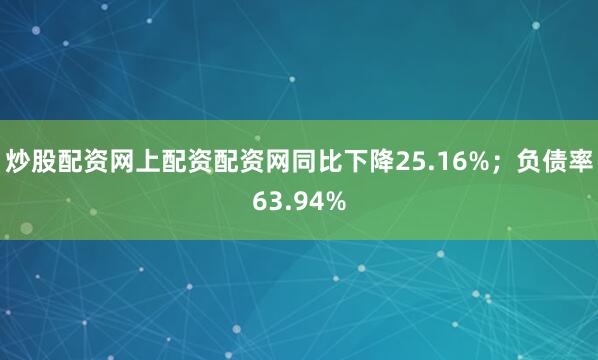 炒股配资网上配资配资网同比下降25.16%；负债率63.94%