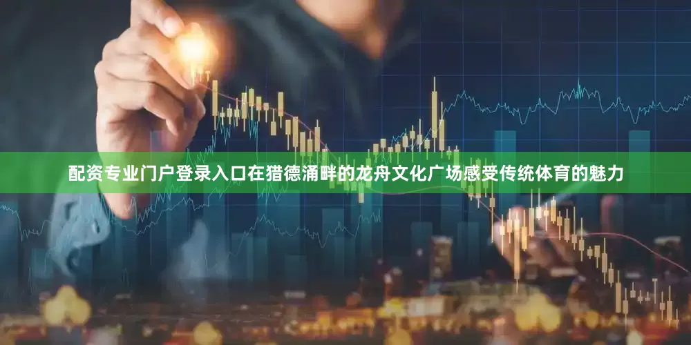 配资专业门户登录入口在猎德涌畔的龙舟文化广场感受传统体育的魅力
