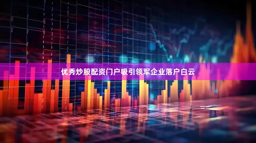 优秀炒股配资门户吸引领军企业落户白云