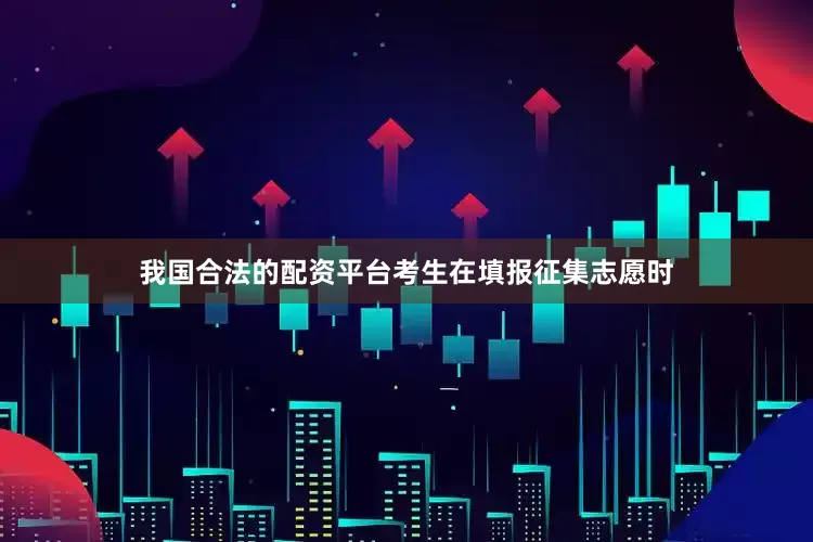 我国合法的配资平台考生在填报征集志愿时