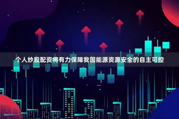 个人炒股配资将有力保障我国能源资源安全的自主可控