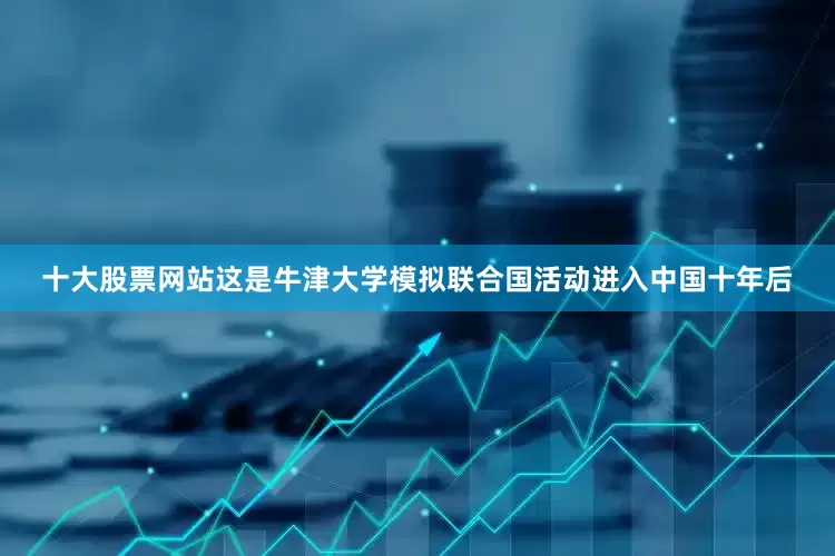 十大股票网站这是牛津大学模拟联合国活动进入中国十年后