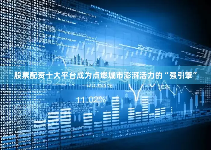 股票配资十大平台成为点燃城市澎湃活力的“强引擎”