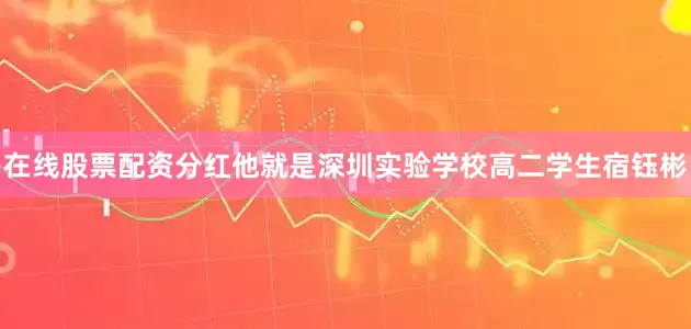 在线股票配资分红他就是深圳实验学校高二学生宿钰彬