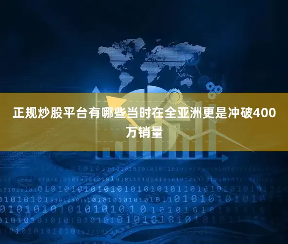 正规炒股平台有哪些当时在全亚洲更是冲破400万销量