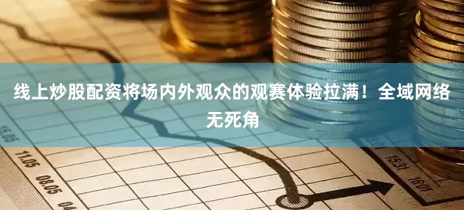 线上炒股配资将场内外观众的观赛体验拉满！全域网络无死角