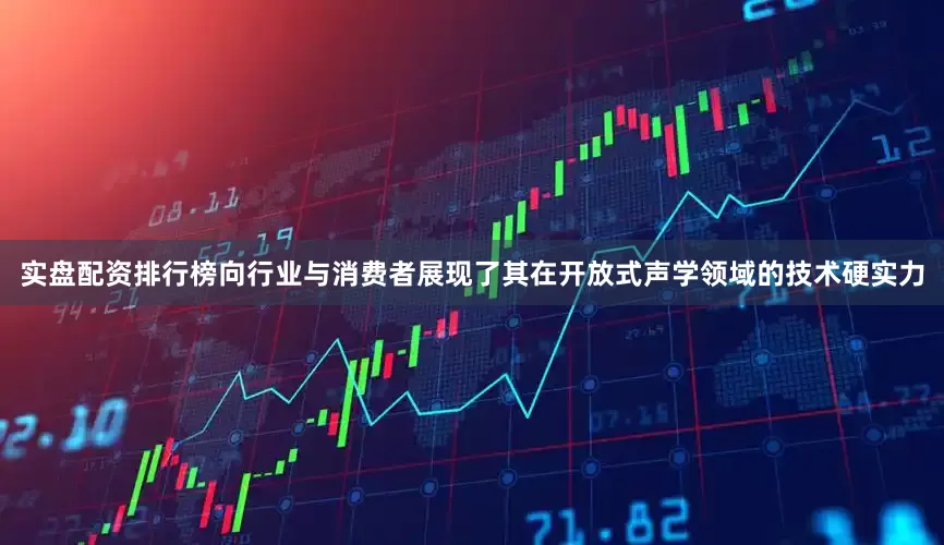 实盘配资排行榜向行业与消费者展现了其在开放式声学领域的技术硬实力