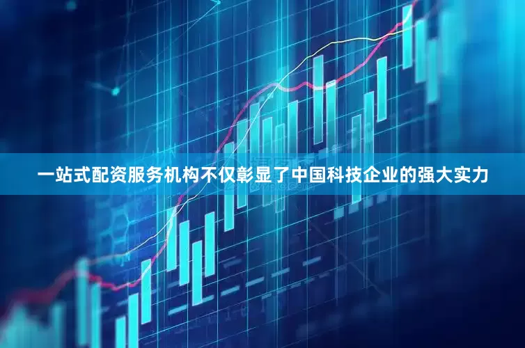 一站式配资服务机构不仅彰显了中国科技企业的强大实力