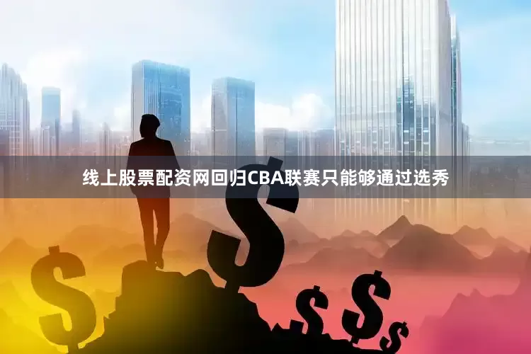 线上股票配资网回归CBA联赛只能够通过选秀
