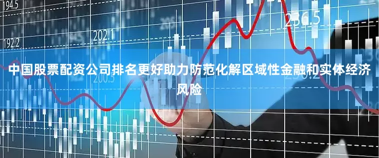 中国股票配资公司排名更好助力防范化解区域性金融和实体经济风险