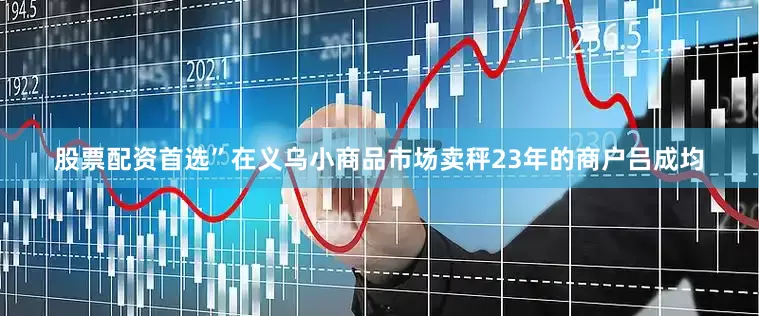 股票配资首选”在义乌小商品市场卖秤23年的商户吕成均