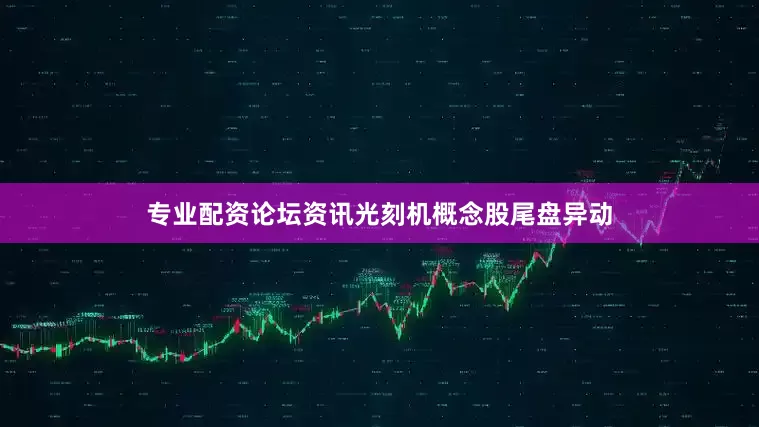 专业配资论坛资讯光刻机概念股尾盘异动