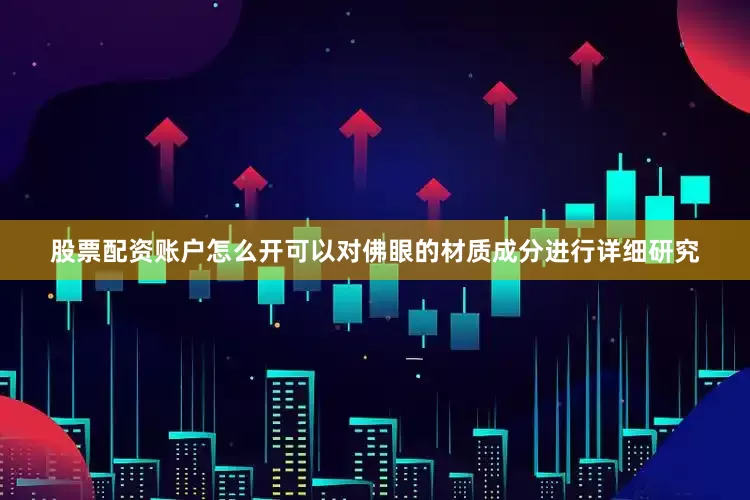 股票配资账户怎么开可以对佛眼的材质成分进行详细研究