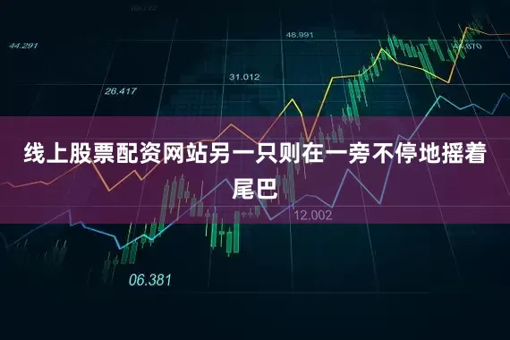 线上股票配资网站另一只则在一旁不停地摇着尾巴