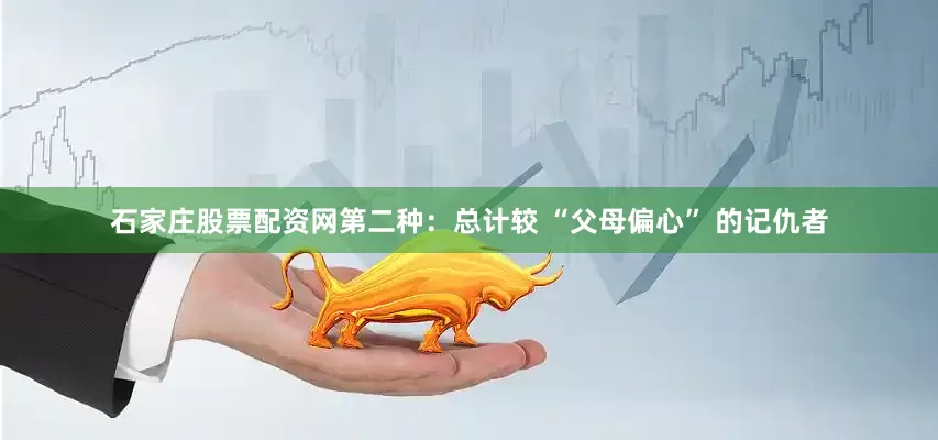 石家庄股票配资网第二种：总计较 “父母偏心” 的记仇者