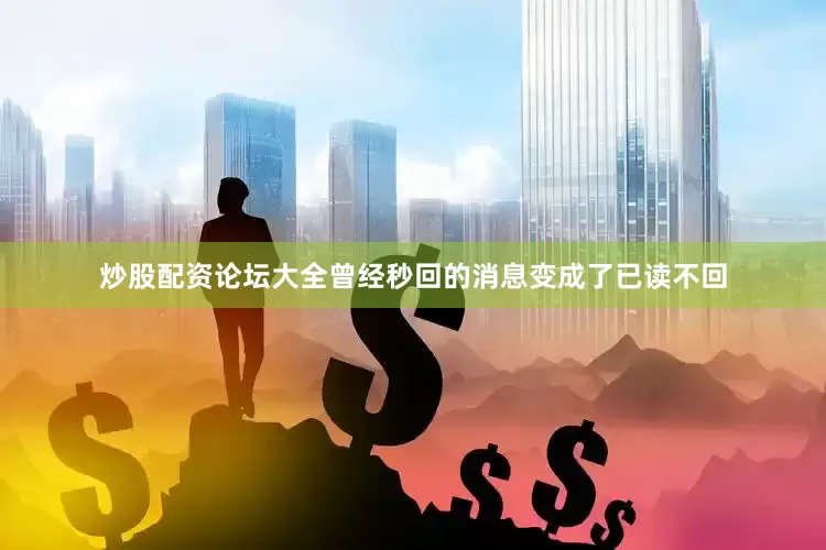 炒股配资论坛大全曾经秒回的消息变成了已读不回