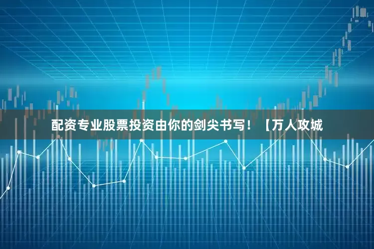 配资专业股票投资由你的剑尖书写！【万人攻城