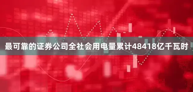 最可靠的证券公司全社会用电量累计48418亿千瓦时