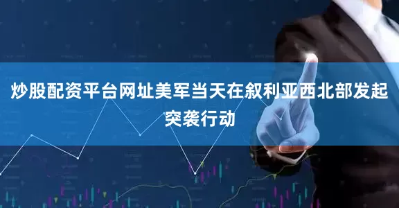 炒股配资平台网址美军当天在叙利亚西北部发起突袭行动