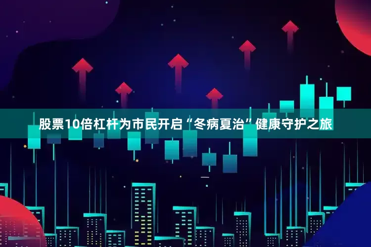 股票10倍杠杆为市民开启“冬病夏治”健康守护之旅