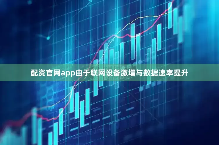 配资官网app由于联网设备激增与数据速率提升