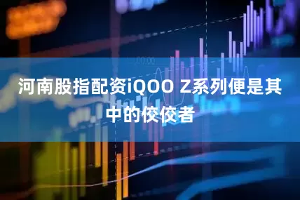 河南股指配资iQOO Z系列便是其中的佼佼者