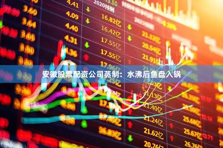 安徽股票配资公司蒸制：水沸后鱼盘入锅