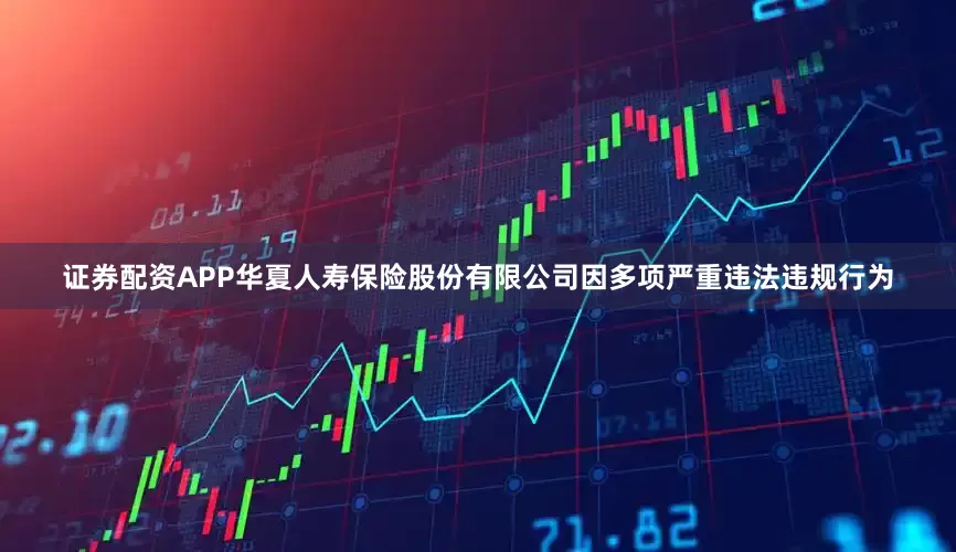 证券配资APP华夏人寿保险股份有限公司因多项严重违法违规行为