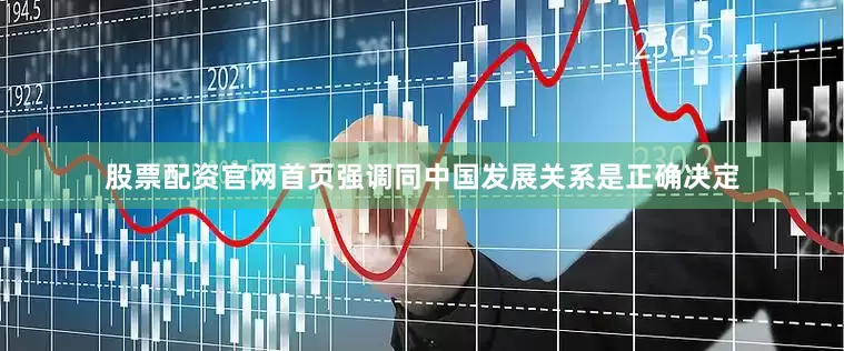 股票配资官网首页强调同中国发展关系是正确决定