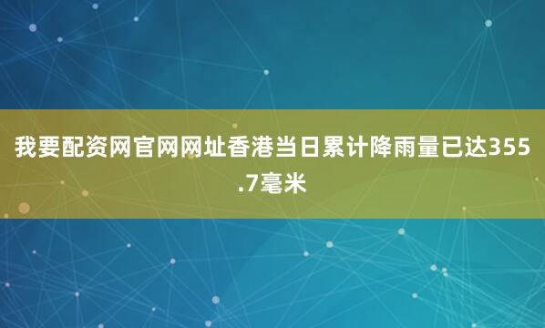 我要配资网官网网址香港当日累计降雨量已达355.7毫米