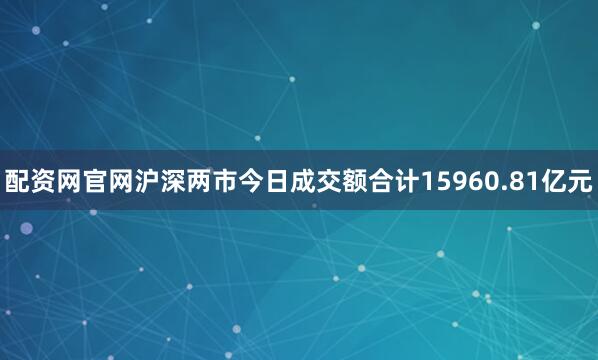 配资网官网沪深两市今日成交额合计15960.81亿元