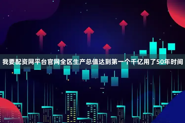 我要配资网平台官网全区生产总值达到第一个千亿用了50年时间