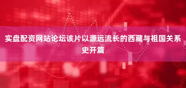 实盘配资网站论坛该片以源远流长的西藏与祖国关系史开篇