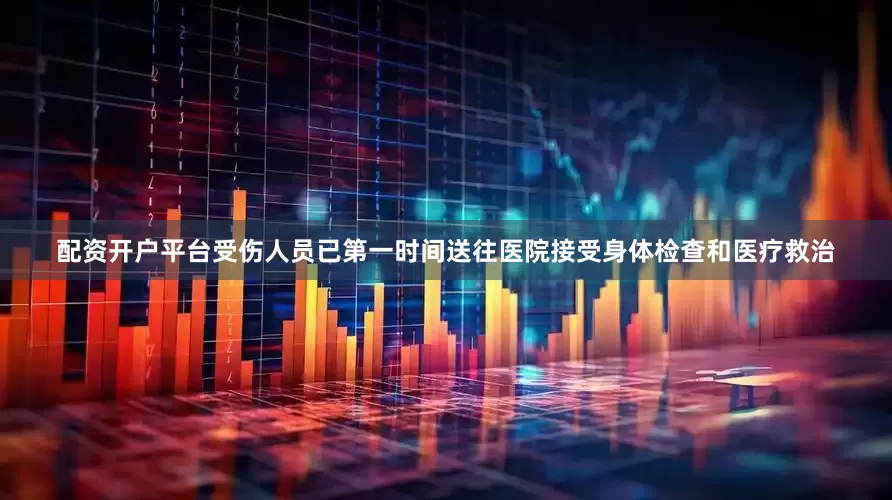 配资开户平台受伤人员已第一时间送往医院接受身体检查和医疗救治